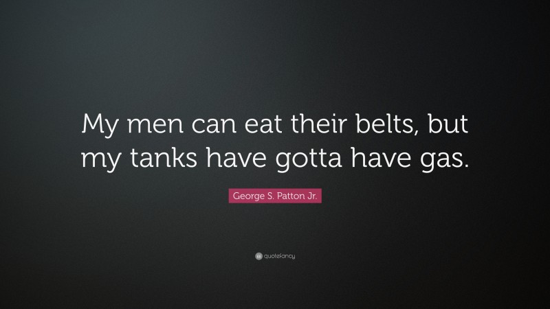 George S. Patton Jr. Quote: “My men can eat their belts, but my tanks have gotta have gas.”