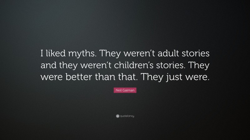 Neil Gaiman Quote: “I liked myths. They weren’t adult stories and they weren’t children’s stories. They were better than that. They just were.”
