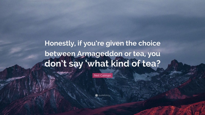 Neil Gaiman Quote: “Honestly, if you’re given the choice between Armageddon or tea, you don’t say ’what kind of tea?”