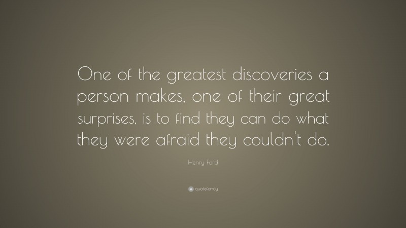 Henry Ford Quote: “One of the greatest discoveries a person makes, one of their great surprises, is to find they can do what they were afraid they couldn’t do.”