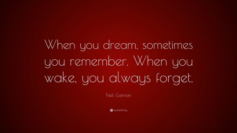Neil Gaiman Quote: “When you dream, sometimes you remember. When you wake, you always forget.”