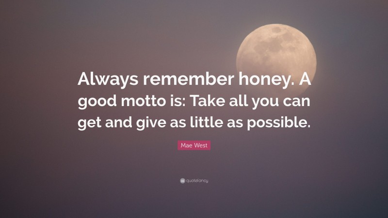 Mae West Quote: “Always remember honey. A good motto is: Take all you can get and give as little as possible.”
