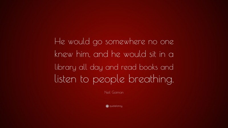 Neil Gaiman Quote: “He would go somewhere no one knew him, and he would sit in a library all day and read books and listen to people breathing.”