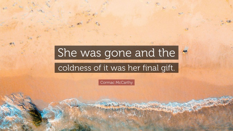 Cormac McCarthy Quote: “She was gone and the coldness of it was her final gift.”