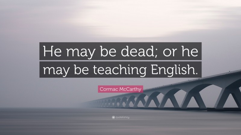 Cormac McCarthy Quote: “He may be dead; or he may be teaching English.”