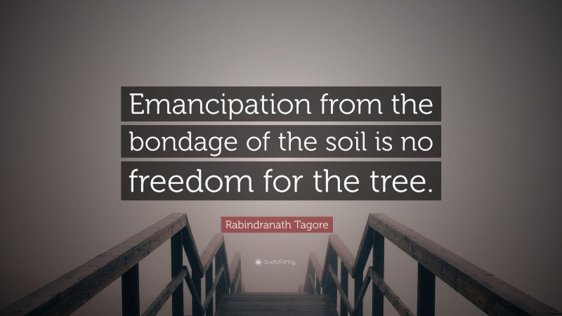 Rabindranath Tagore Quote: “Emancipation from the bondage of the soil is no freedom for the tree.”