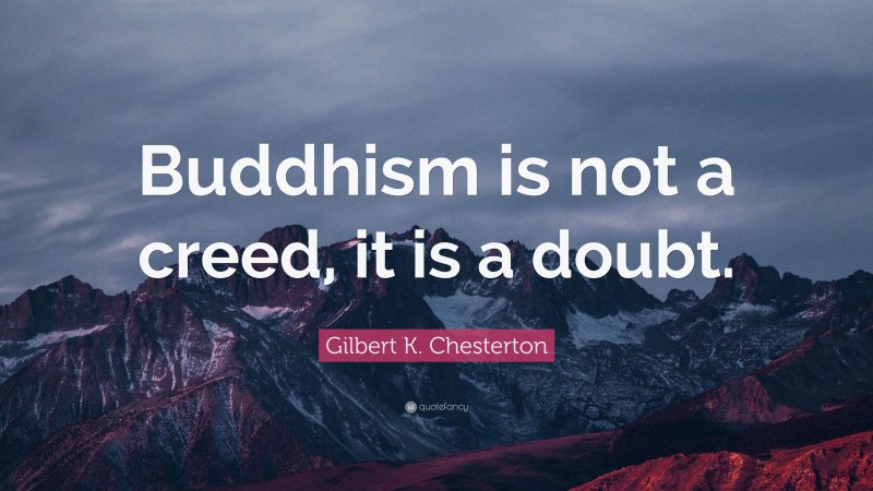 Gilbert K. Chesterton Quote: “Buddhism is not a creed, it is a doubt.”