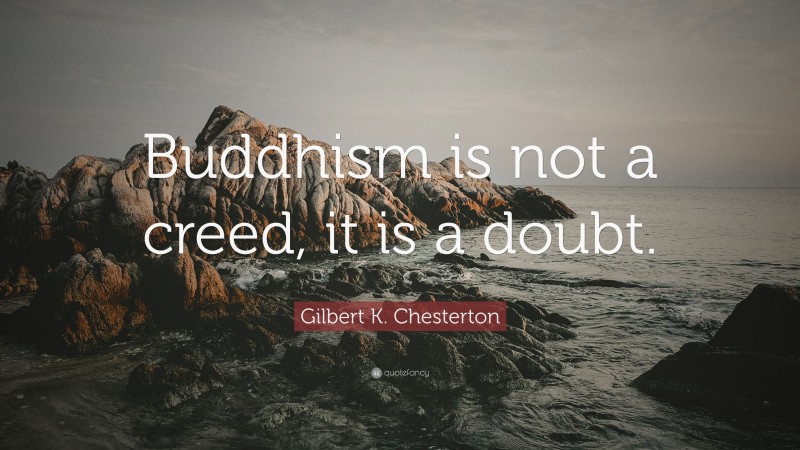 Gilbert K. Chesterton Quote: “Buddhism is not a creed, it is a doubt.”