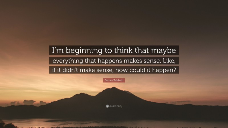 James Baldwin Quote: “I’m beginning to think that maybe everything that happens makes sense. Like, if it didn’t make sense, how could it happen?”