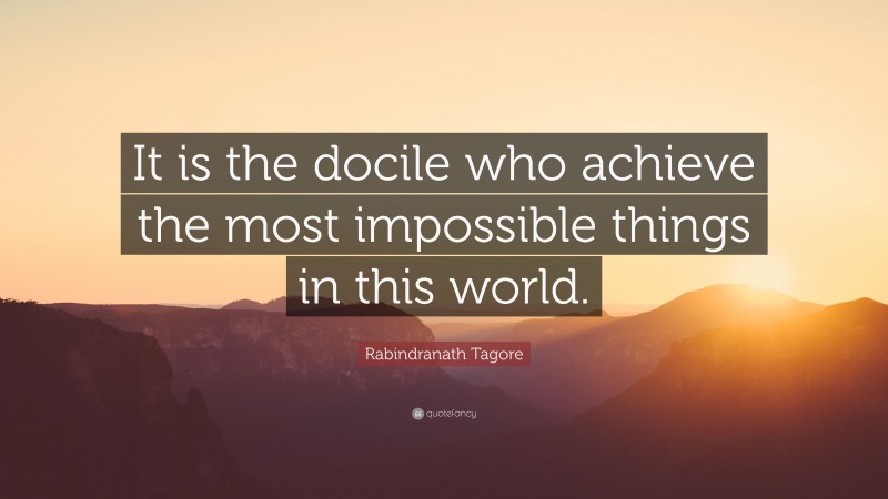 Rabindranath Tagore Quote: “It is the docile who achieve the most impossible things in this world.”