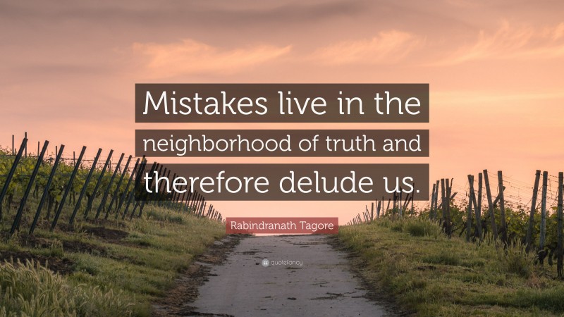 Rabindranath Tagore Quote: “Mistakes live in the neighborhood of truth and therefore delude us.”