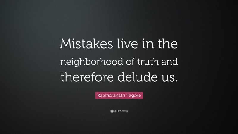 Rabindranath Tagore Quote: “Mistakes live in the neighborhood of truth and therefore delude us.”