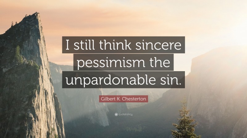 Gilbert K. Chesterton Quote: “I still think sincere pessimism the unpardonable sin.”