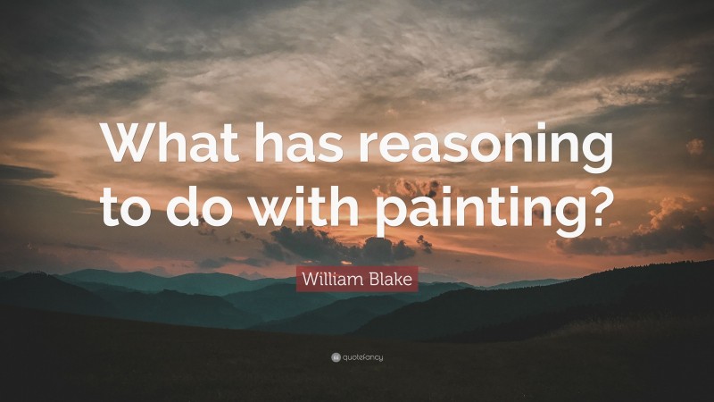 William Blake Quote: “What has reasoning to do with painting?”