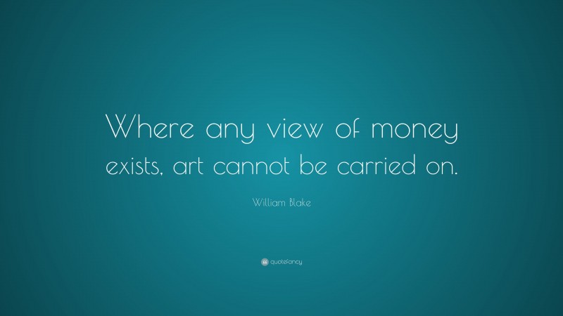 William Blake Quote: “Where any view of money exists, art cannot be carried on.”