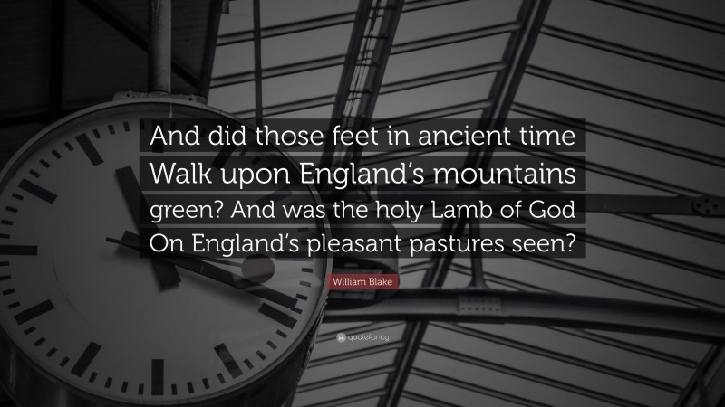 William Blake Quote: “And did those feet in ancient time Walk upon England’s mountains green? And was the holy Lamb of God On England’s pleasant pastures seen?”