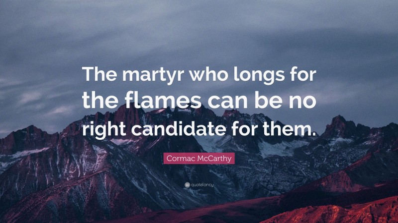 Cormac McCarthy Quote: “The martyr who longs for the flames can be no right candidate for them.”