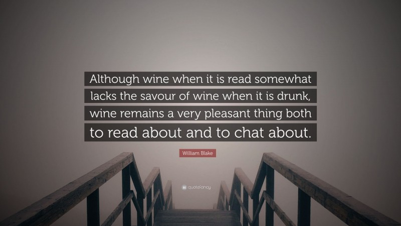 William Blake Quote: “Although wine when it is read somewhat lacks the savour of wine when it is drunk, wine remains a very pleasant thing both to read about and to chat about.”