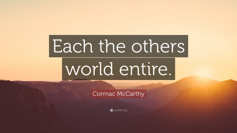 Cormac McCarthy Quote: “Each the others world entire.”