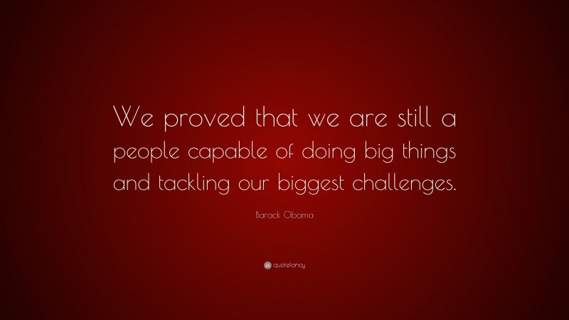 Barack Obama Quote: “We proved that we are still a people capable of doing big things and tackling our biggest challenges.”