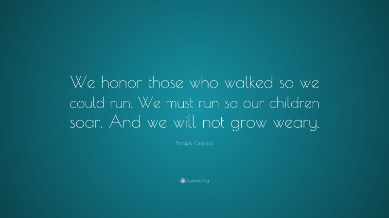 Barack Obama Quote: “We honor those who walked so we could run. We must run so our children soar. And we will not grow weary.”