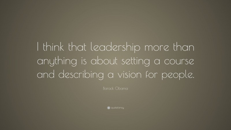 Barack Obama Quote: “I think that leadership more than anything is about setting a course and describing a vision for people.”
