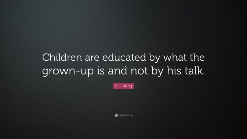 C.G. Jung Quote: “Children are educated by what the grown-up is and not by his talk.”