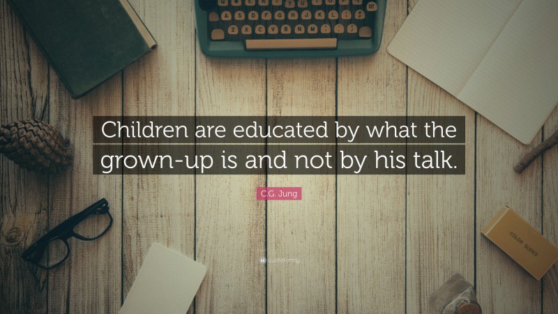 C.G. Jung Quote: “Children are educated by what the grown-up is and not by his talk.”