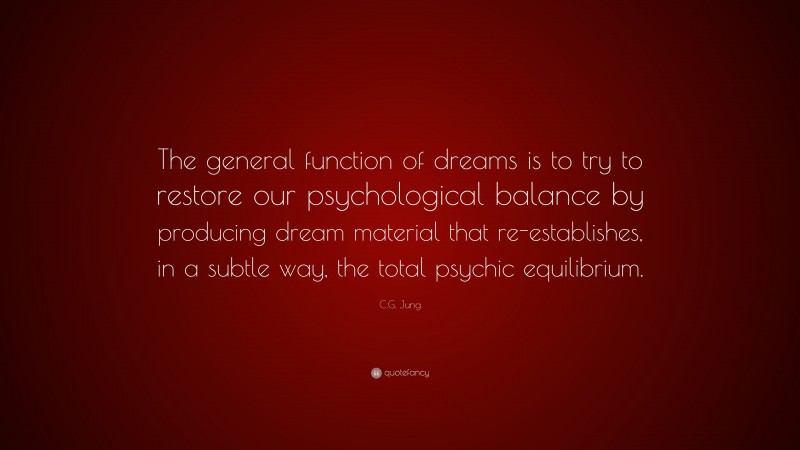 C.G. Jung Quote: “The general function of dreams is to try to restore our psychological balance by producing dream material that re-establishes, in a subtle way, the total psychic equilibrium.”