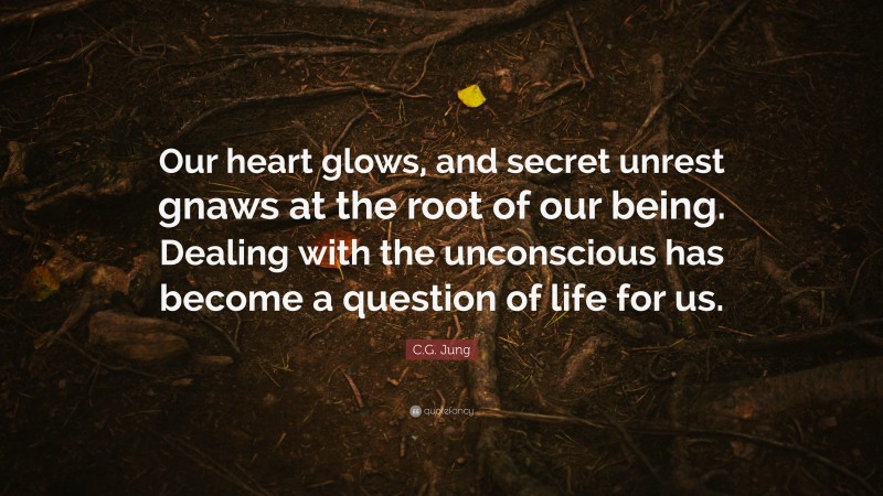 C.G. Jung Quote: “Our heart glows, and secret unrest gnaws at the root of our being. Dealing with the unconscious has become a question of life for us.”