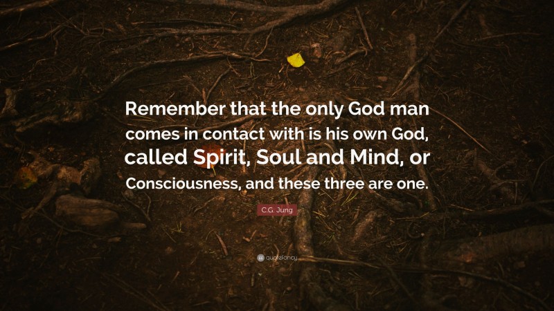 C.G. Jung Quote: “Remember that the only God man comes in contact with is his own God, called Spirit, Soul and Mind, or Consciousness, and these three are one.”
