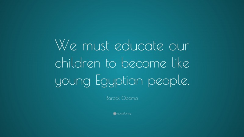 Barack Obama Quote: “We must educate our children to become like young Egyptian people.”