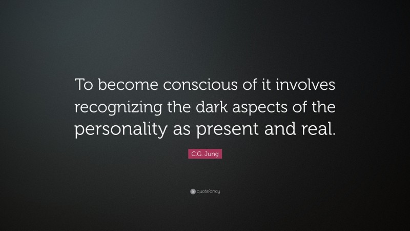 C.G. Jung Quote: “To become conscious of it involves recognizing the dark aspects of the personality as present and real.”