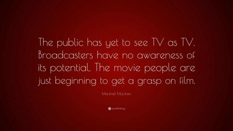 Marshall McLuhan Quote: “The public has yet to see TV as TV. Broadcasters have no awareness of its potential. The movie people are just beginning to get a grasp on film.”