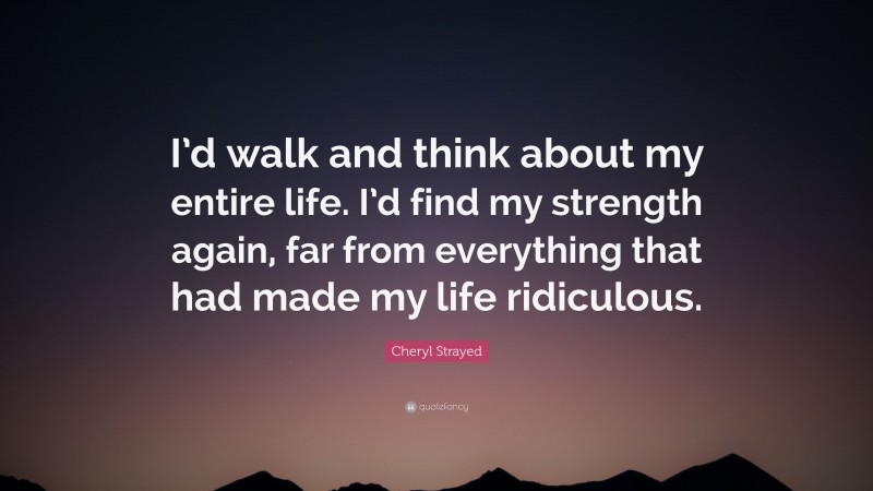 Cheryl Strayed Quote: “I’d walk and think about my entire life. I’d find my strength again, far from everything that had made my life ridiculous.”