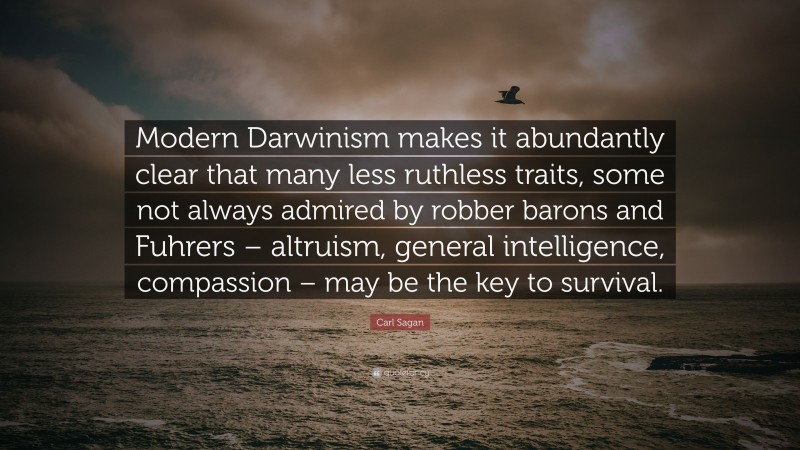 Carl Sagan Quote: “Modern Darwinism makes it abundantly clear that many less ruthless traits, some not always admired by robber barons and Fuhrers – altruism, general intelligence, compassion – may be the key to survival.”