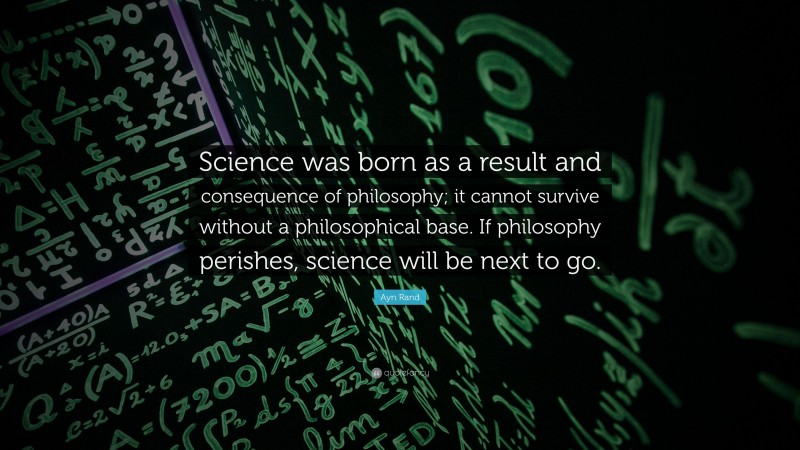 Ayn Rand Quote: “Science was born as a result and consequence of philosophy; it cannot survive without a philosophical base. If philosophy perishes, science will be next to go.”