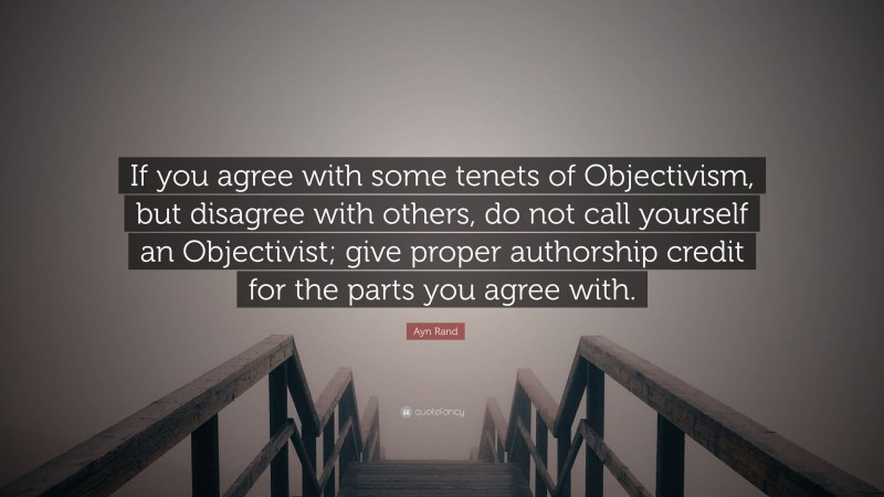 Ayn Rand Quote: “If you agree with some tenets of Objectivism, but disagree with others, do not call yourself an Objectivist; give proper authorship credit for the parts you agree with.”