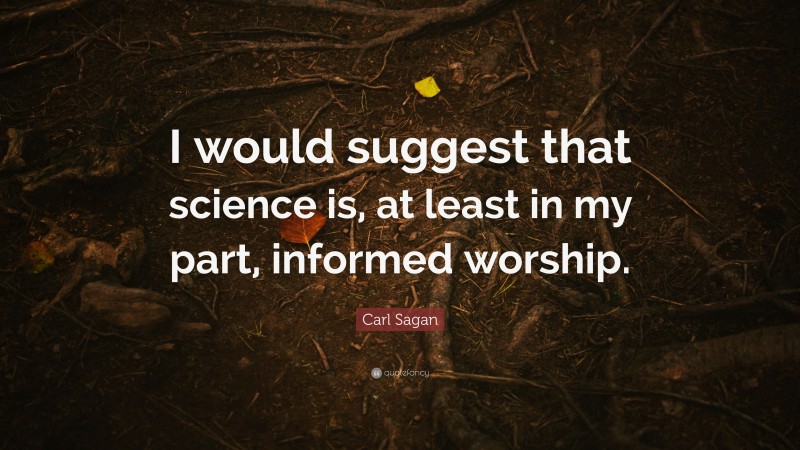 Carl Sagan Quote: “I would suggest that science is, at least in my part, informed worship.”