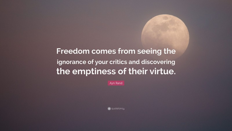 Ayn Rand Quote: “Freedom comes from seeing the ignorance of your critics and discovering the emptiness of their virtue.”