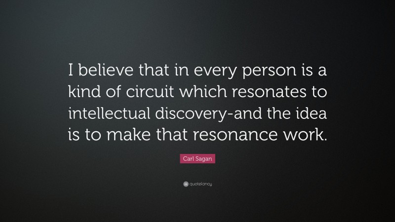Carl Sagan Quote: “I believe that in every person is a kind of circuit which resonates to intellectual discovery-and the idea is to make that resonance work.”