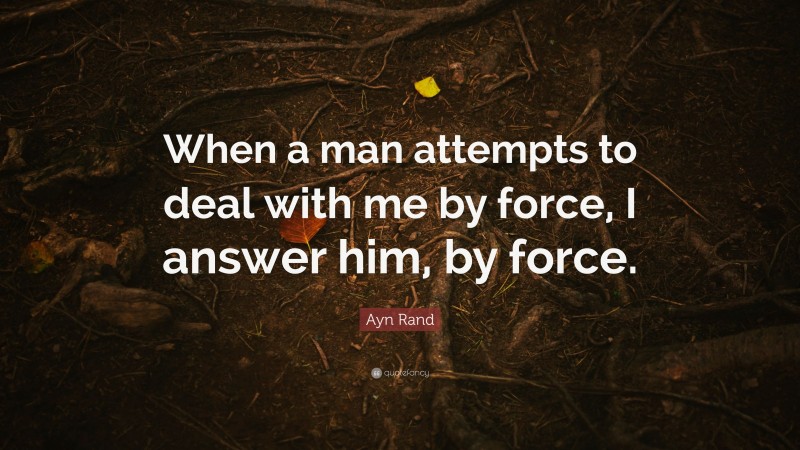 Ayn Rand Quote: “When a man attempts to deal with me by force, I answer him, by force.”