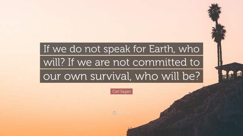 Carl Sagan Quote: “If we do not speak for Earth, who will? If we are not committed to our own survival, who will be?”