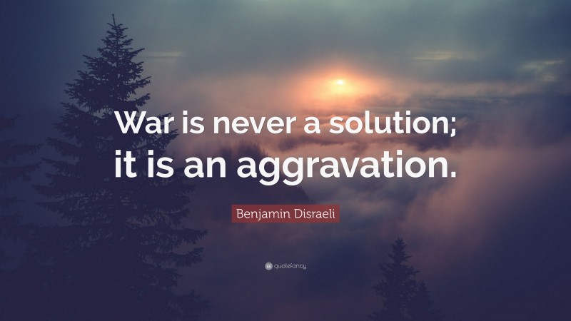 Benjamin Disraeli Quote: “War is never a solution; it is an aggravation.”