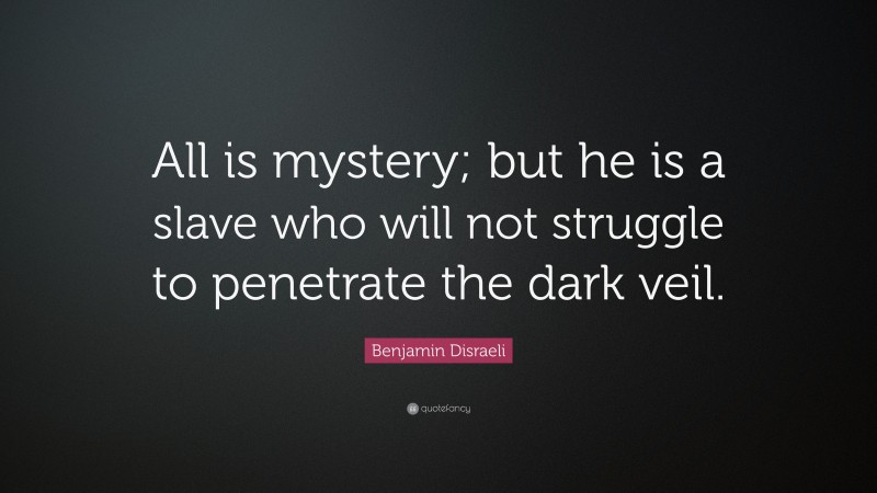 Benjamin Disraeli Quote: “All is mystery; but he is a slave who will not struggle to penetrate the dark veil.”