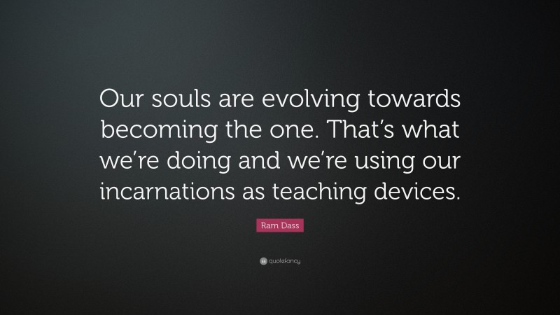 Ram Dass Quote: “Our souls are evolving towards becoming the one. That’s what we’re doing and we’re using our incarnations as teaching devices.”