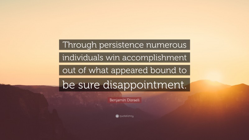 Benjamin Disraeli Quote: “Through persistence numerous individuals win accomplishment out of what appeared bound to be sure disappointment.”