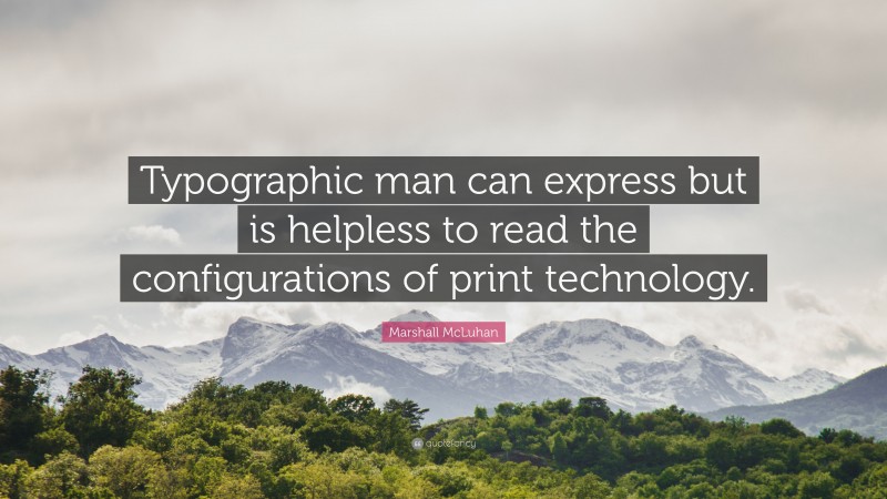 Marshall McLuhan Quote: “Typographic man can express but is helpless to read the configurations of print technology.”