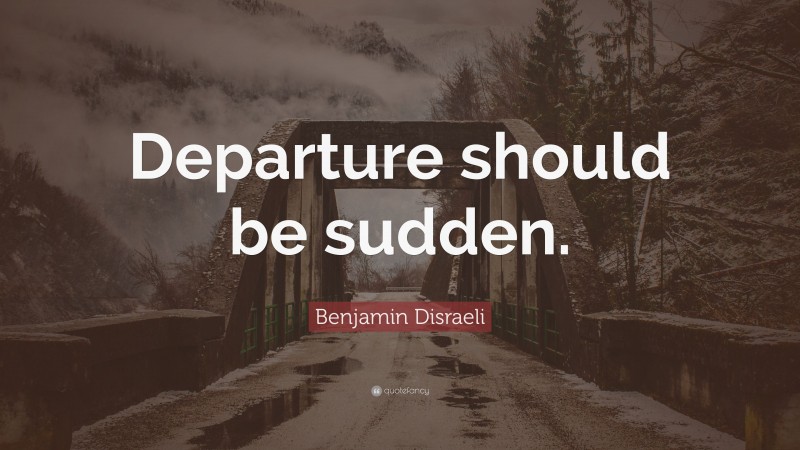Benjamin Disraeli Quote: “Departure should be sudden.”