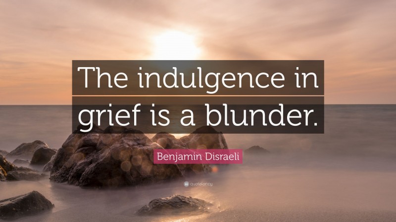Benjamin Disraeli Quote: “The indulgence in grief is a blunder.”